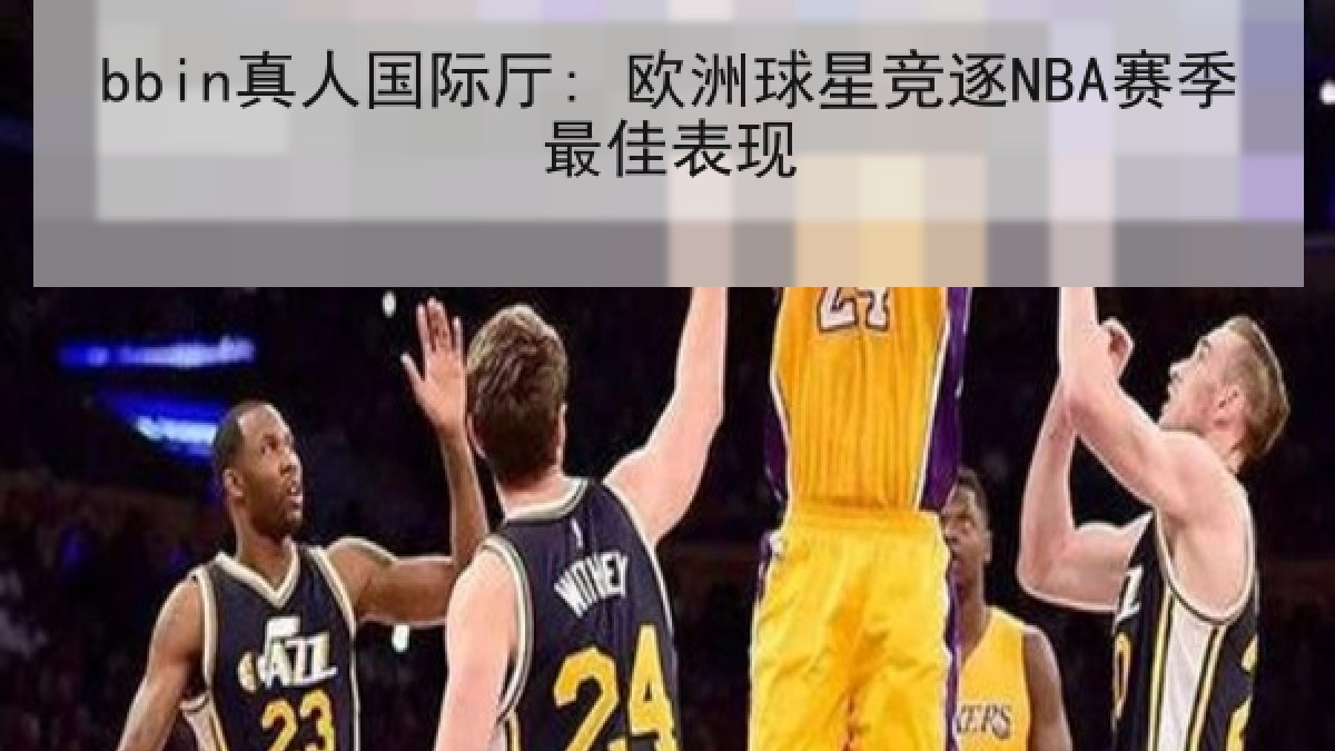 bbin真人国际厅: 欧洲球星竞逐NBA赛季最佳表现