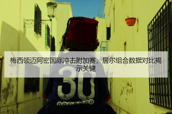梅西领迈阿密国际冲击附加赛，居尔组合数据对比揭示关键