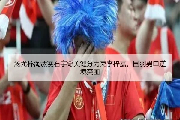 汤尤杯淘汰赛石宇奇关键分力克李梓嘉，国羽男单逆境突围