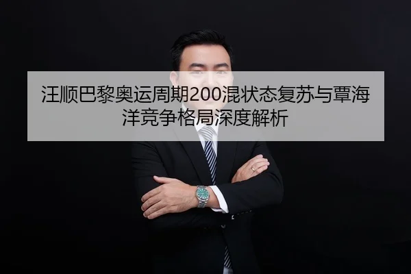 汪顺巴黎奥运周期200混状态复苏与覃海洋竞争格局深度解析