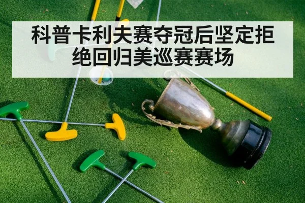 科普卡利夫赛夺冠后坚定拒绝回归美巡赛赛场