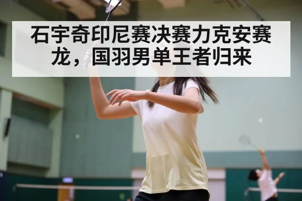 石宇奇印尼赛决赛力克安赛龙，国羽男单王者归来