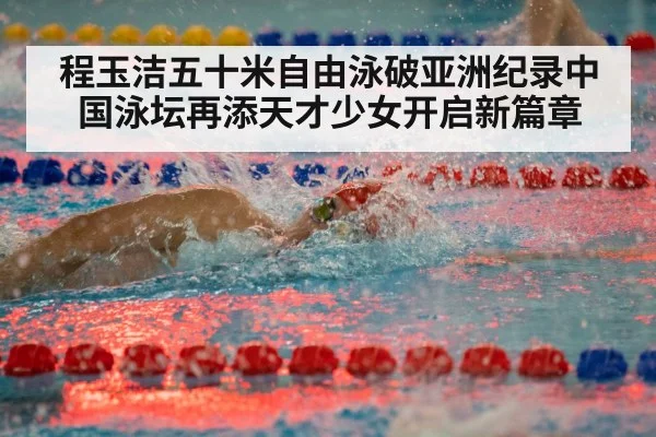程玉洁五十米自由泳破亚洲纪录中国泳坛再添天才少女开启新篇章