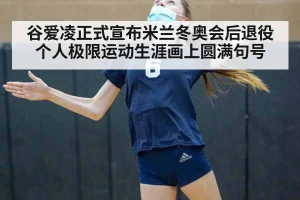 谷爱凌正式宣布米兰冬奥会后退役个人极限运动生涯画上圆满句号