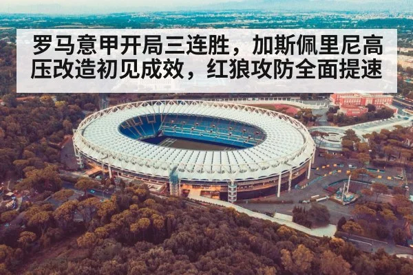 罗马意甲开局三连胜，加斯佩里尼高压改造初见成效，红狼攻防全面提速