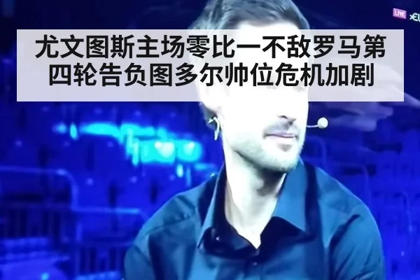 尤文图斯主场零比一不敌罗马第四轮告负图多尔帅位危机加剧