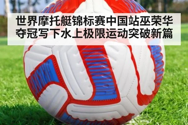 世界摩托艇锦标赛中国站巫荣华夺冠写下水上极限运动突破新篇