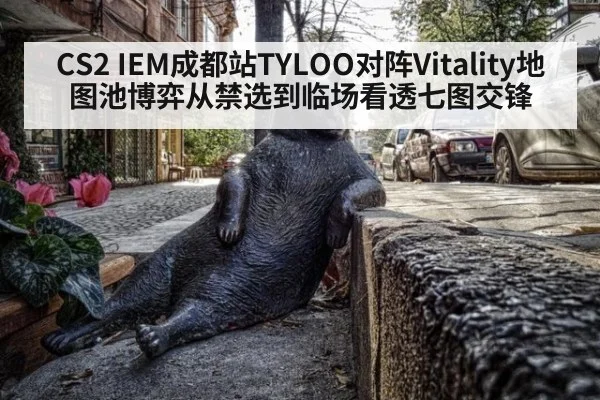 CS2 IEM成都站TYLOO对阵Vitality地图池博弈从禁选到临场看透七图交锋
