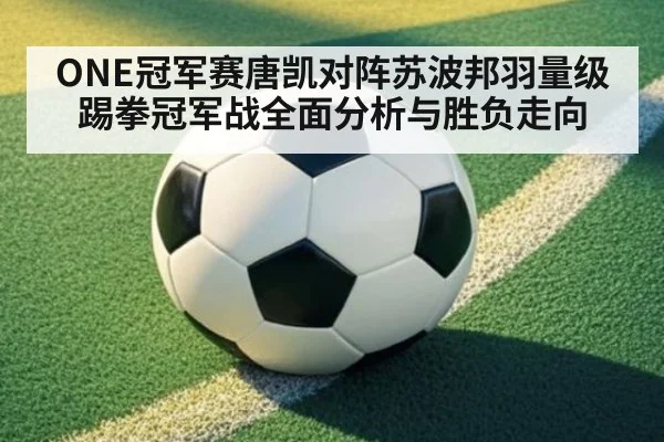 ONE冠军赛唐凯对阵苏波邦羽量级踢拳冠军战全面分析与胜负走向